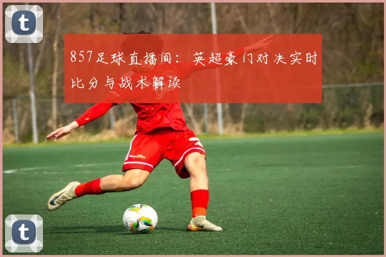 857足球直播间：英超豪门对决实时比分与战术解读